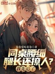 同桌腰细腿长还撩人?我先追了! 无删减全文免费阅读