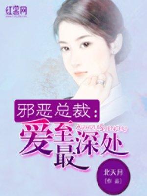 邪恶总裁爱至最深处 未删减版 北天月