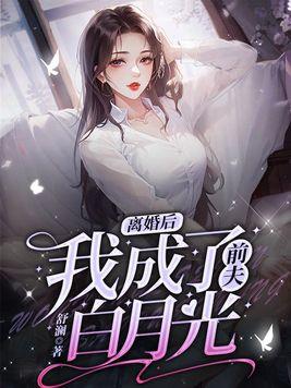 离婚后我成了前夫的白月光晋江