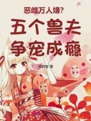 恶雌万人嫌五个兽夫争宠成瘾全文免