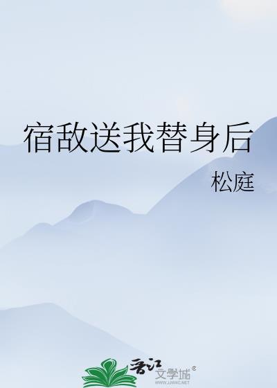 宿敌送我替身后笔趣阁