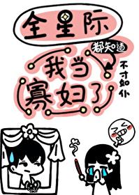 全星际都知道我当寡妇了免费阅读格格党