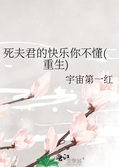 死夫君的快乐你不懂(重生) 宇宙第一红 笔趣阁