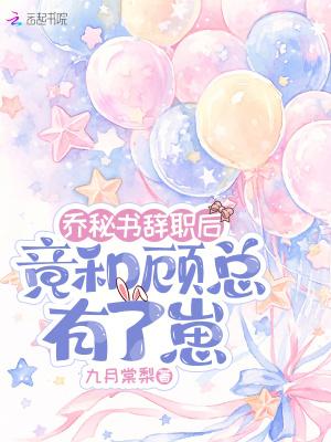 乔秘书辞职后,竟和顾总有了崽